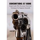 Gunsmithing At Home: Simple Guide With Necessary Tools And Techniques For Beginner Gunsmith: (Self-Defense, Survival Gear, Prepping)