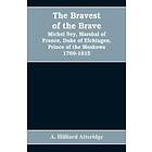 The Bravest Of The Brave, Michel Ney, Marshal Of France, Duke Of Elchingen, Prince Of The Moskowa 1769-1815