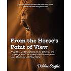 From The Horse's Point Of View: A Guide To Understanding Horse Behavior And Language With Tips To Help You Communicate More Effectively With