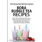 Boba Bubble Tea Recipes: Over 20 Of The Most Delicious, Best Selling, Mouthwatering Boba Bubble Tea Recipes Anyone Can Make At Home