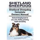 Shetland Sheepdog. Shetland Sheepdog Complete Owners Manual. Shetland Sheepdog Book For Care, Costs, Feeding, Grooming, Health And Training.
