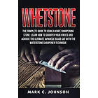 Whetstone: The Complete Guide To Using A Knife Sharpening Stone; Learn How To Sh