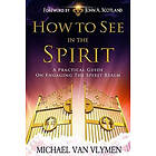 How To See In The Spirit: A Practical Guide On Engaging The Spirit Realm