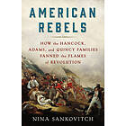 American Rebels: How The Hancock, Adams, And Quincy Families Fanned The Flames Of Revolution