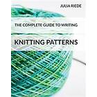 The Complete Guide To Writing Knitting Patterns: The Complete Guide On Creating, Publishing And Selling Your Own Knitting Patterns