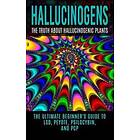 Hallucinogens: The Truth About Hallucinogenic Plants: The Ultimate Beginner's Guide To LSD, Peyote, Psilocybin, And PCP