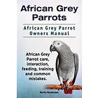 African Grey Parrots. African Grey Parrot Owners Manual. African Grey Parrot Care, Interaction, Feeding, Training And Common Mistakes.