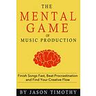 Music Habits The Mental Game Of Electronic Music Production: Finish Songs Fast, Beat Procrastination And Find Your Creative Flow