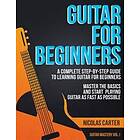 Guitar For Beginners: A Complete Step-by-Step Guide To Learning Guitar For Beginners, Master The Basics And Start Playing Guitar As Fast As