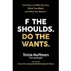 F The Shoulds. Do The Wants: Get Clear On Who You Are, What You Want, And Why You Want It.