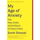 My Age Of Anxiety: Fear, Hope, Dread, And The Search For Peace Of Mind