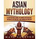 Asian Mythology: A Captivating Guide To Chinese Mythology, Japanese Mythology And Hindu Mythology