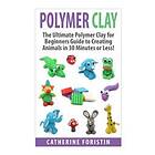 Polymer Clay: The Ultimate Beginners Guide to Creating Animals in 30 Minutes or Less!