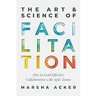 The Art & Science of Facilitation: How to Lead Effective Collaboration with Agil