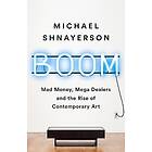 Boom: Mad Money, Mega Dealers, and the Rise of Contemporary Art