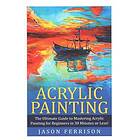 Acrylic Painting: The Ultimate Guide to Mastering Acrylic Painting for Beginners in 30 Minutes or Less! [Booklet]