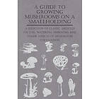 A Guide to Growing Mushrooms on a Smallholding A Selection of Classic Articles on Soil, Watering, Spawning and Other Aspects of Mushroom Cul