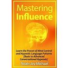 Noah-Jay Michael: Mastering Influence: Learn the Power of Mind Control and Hypnotic Language Patterns (Basic to Advanced Conversational Hypn
