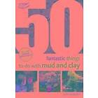 Judit Horvath, Alistair Bryce-Clegg: 50 Fantastic Ideas for things to do with Mud and Clay