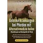 Silja Wilk: Gelenkerkrankungen bei Pferden mit Alternativmedizin heilen: Wie Sie Ihr Pferd trotz Erkrankung am Bewegungsapparat vor einem vo