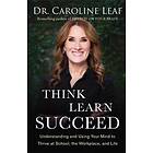 Dr Caroline Leaf: Think, Learn, Succeed Understanding and Using Your Mind to Thrive at School, the Workplace, Life