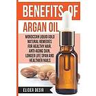 Elider Desir: Benefits Of Argan Oil: Moroccan Liquid Gold Natural Remedies for Healthy Hair, Anti-Aging Skin, Longer LIfe Span and Healthier
