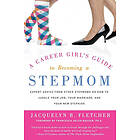 Jacquelyn B Fletcher: A Career Girl's Guide to Becoming a Stepmom: Expert Advice from Other Stepmoms on How Juggle Your Job, Marriage, and N