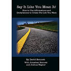 Jonathan Bennett, Joshua Wagner, David Bennett: Say It Like You Mean It!: How to Use Affirmations and Declarations To Create the Life Want