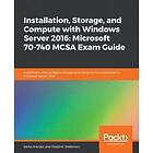 Sasha Kranjac, Vladimir Stefanovic: Installation, Storage, and Compute with Windows Server 2016: Microsoft 70-740 MCSA Exam Guide