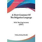 William Richard Morfill: A Short Grammar of the Bulgarian Language: With Reading Lessons (1897)