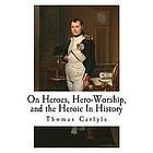 Thomas Carlyle: On Heroes, Hero-worship, and the Heroic in History