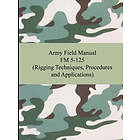 The United States Army: Army Field Manual FM 5-125 (Rigging Techniques, Procedures and Applications)