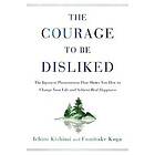 Ichiro Kishimi, Fumitake Koga: Courage to Be Disliked: The Japanese Phenomenon That Shows You How Change Your Life and Achieve Real Happines