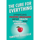 Timothy Caulfield: The Cure for Everything: Untangling Twisted Messages about He