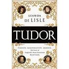 Leanda de Lisle: Tudor: Passion. Manipulation. Murder. the Story of England's Mo