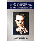 John C Hughes: The Life and Time of Milton H. Erickson, M.D., the Master Wounded Healer