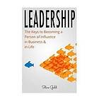 Steve Gold: Leadership: How To Lead: The Keys to Becoming a Person of Influence in Business & Life