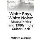 Matthew Bannister: White Boys, Noise: Masculinities and 1980s Indie Guitar Rock