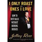 Jeffrey Ross: I Only Roast the Ones Love: How to Bust Balls Without Burning Bridges