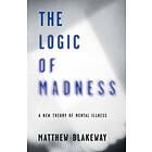 Matthew Blakeway: The Logic of Madness: A New Theory Mental Illness