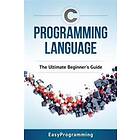 Easy Programming: C Programming Language: The Ultimate Beginner's Guide