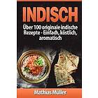 Mathias Muller: Indisch: über 100 originale indische Rezepte: Einfach, köstlich, aromatisch