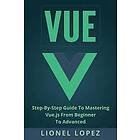 Lionel Lopez: Vue: Step-By-Step Guide to Mastering Vue.Js from Beginner Advanced