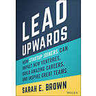 S Brown: Lead Upwards: How Startup Joiners Can Impact New V entures, Build Amazing Careers, and Inspire Great Teams