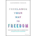 A Fasulo: Freelance Your Way to Freedom How Free Yourself from the Corporate World and Build Life of Dreams