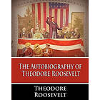 Theodore Roosevelt: The Autobiography of Theodore Roosevelt