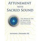 Anthony J Palombo DC: Attunement with Sacred Sound: The Magical Use of Sound in Energy Work and Healing