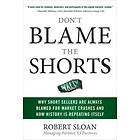 Robert Sloan: Don't Blame the Shorts: Why Short Sellers Are Always Blamed for Market Crashes and How History Is Repeating Itself