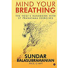 Sundar Balasubramanian Ph D: Mind Your Breathing: The Yogi's Handbook with 37 Pranayama Exercises
