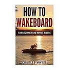 Charles Whyte: How To Wakeboard: For Beginner and Novice Riders